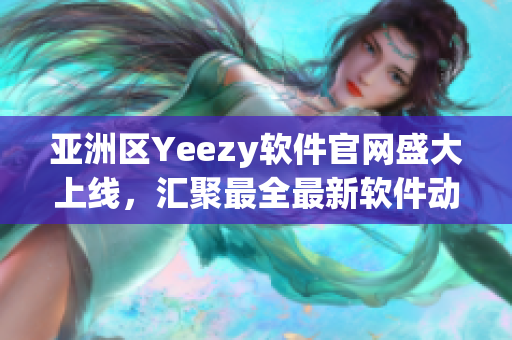 亞洲區(qū)Yeezy軟件官網(wǎng)盛大上線，匯聚最全最新軟件動態(tài)！