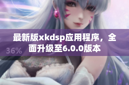 最新版xkdsp應(yīng)用程序，全面升級至6.0.0版本