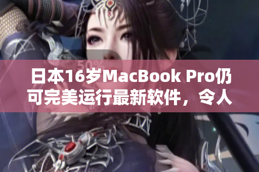 日本16歲MacBook Pro仍可完美運(yùn)行最新軟件，令人驚嘆