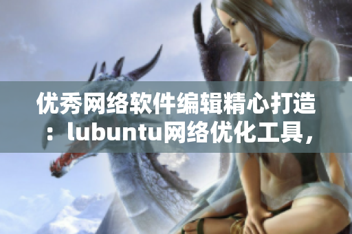 優(yōu)秀網(wǎng)絡軟件編輯精心打造：lubuntu網(wǎng)絡優(yōu)化工具，讓你的軟件暢快無阻！