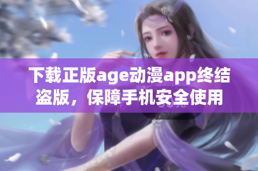 下載正版age動(dòng)漫app終結(jié)盜版，保障手機(jī)安全使用