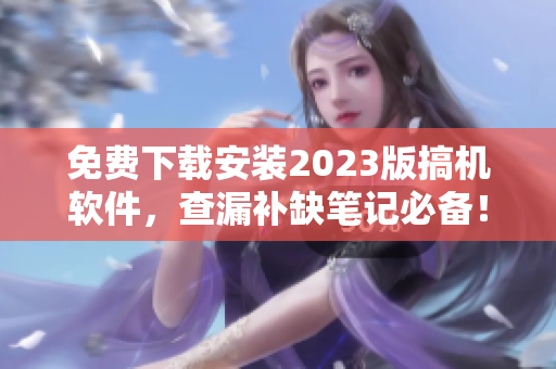 免費(fèi)下載安裝2023版搞機(jī)軟件，查漏補(bǔ)缺筆記必備！