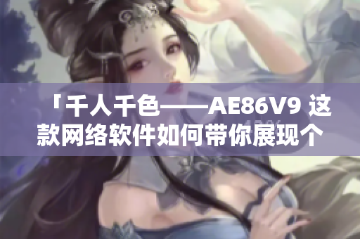 「千人千色——AE86V9 這款網(wǎng)絡(luò)軟件如何帶你展現(xiàn)個(gè)性風(fēng)采」