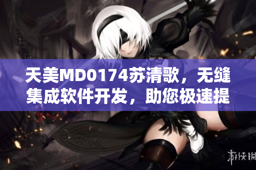 天美MD0174蘇清歌，無縫集成軟件開發(fā)，助您極速提升效率