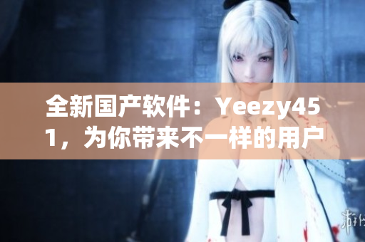 全新國產(chǎn)軟件：Yeezy451，為你帶來不一樣的用戶體驗