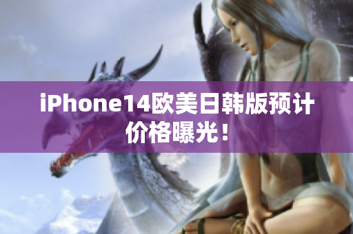 iPhone14歐美日韓版預(yù)計價格曝光！