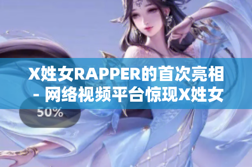 X姓女RAPPER的首次亮相 - 網(wǎng)絡(luò)視頻平臺(tái)驚現(xiàn)X姓女RAPPER首秀