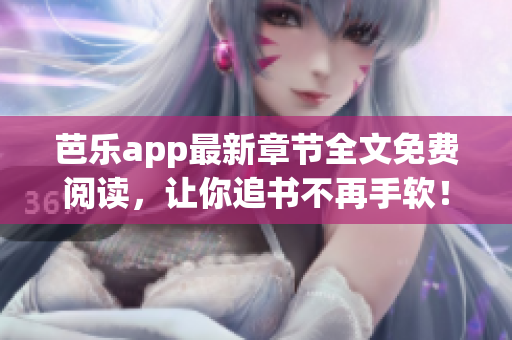 芭樂app最新章節(jié)全文免費(fèi)閱讀，讓你追書不再手軟！