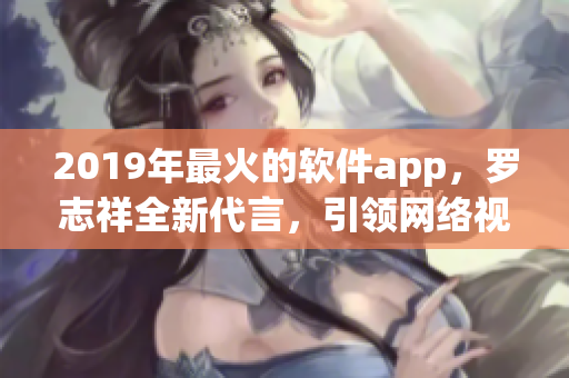 2019年最火的軟件app，羅志祥全新代言，引領(lǐng)網(wǎng)絡(luò)視頻浪潮