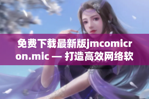 免費下載最新版jmcomicron.mic — 打造高效網(wǎng)絡(luò)軟件的必備工具