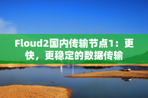 Floud2國內(nèi)傳輸節(jié)點(diǎn)1：更快，更穩(wěn)定的數(shù)據(jù)傳輸