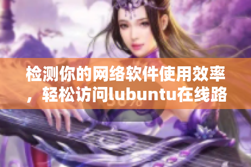 檢測(cè)你的網(wǎng)絡(luò)軟件使用效率，輕松訪問(wèn)lubuntu在線路！