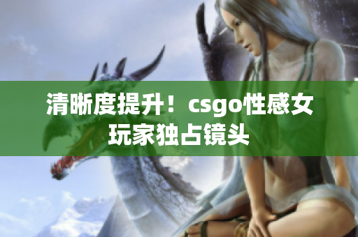 清晰度提升！csgo性感女玩家獨占鏡頭