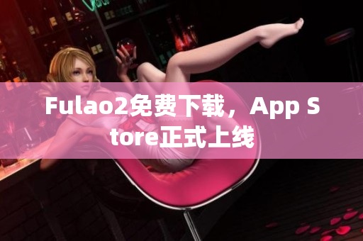 Fulao2免費(fèi)下載，App Store正式上線