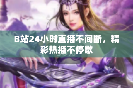 B站24小時(shí)直播不間斷，精彩熱播不停歇