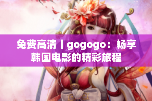 免費高清丨gogogo：暢享韓國電影的精彩旅程