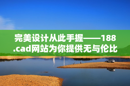 完美設計從此手握——188.cad網(wǎng)站為你提供無與倫比的軟件體驗