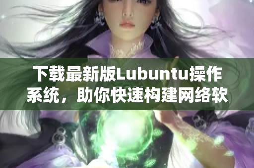 下載最新版Lubuntu操作系統(tǒng)，助你快速構(gòu)建網(wǎng)絡(luò)軟件！