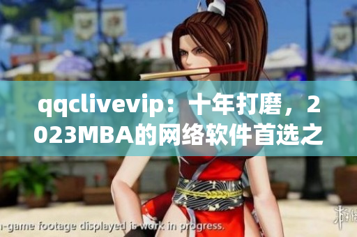 qqclivevip：十年打磨，2023MBA的網(wǎng)絡(luò)軟件首選之選