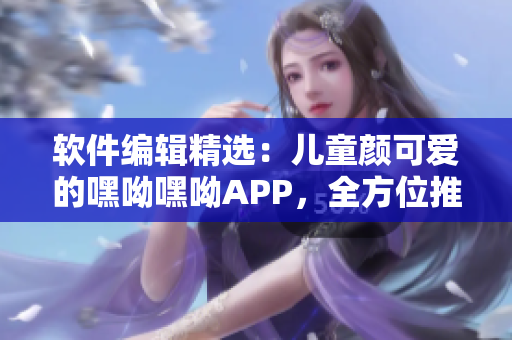 軟件編輯精選：兒童顏可愛的嘿呦嘿呦APP，全方位推廣解析！