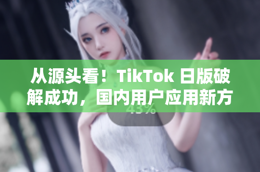 從源頭看！TikTok 日版破解成功，國(guó)內(nèi)用戶應(yīng)用新方法。