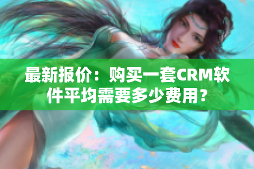 最新報價：購買一套CRM軟件平均需要多少費用？