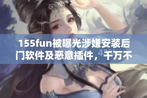 155fun被曝光涉嫌安裝后門軟件及惡意插件，千萬不要下載安裝！