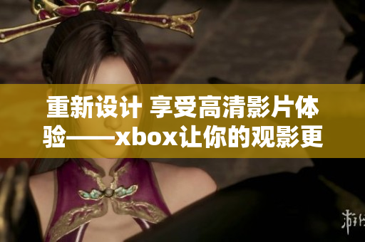 重新設(shè)計(jì) 享受高清影片體驗(yàn)——xbox讓你的觀影更具質(zhì)感