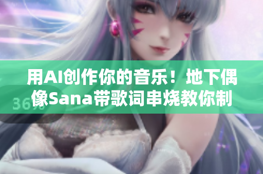 用AI創(chuàng)作你的音樂！地下偶像Sana帶歌詞串燒教你制作音樂軟件