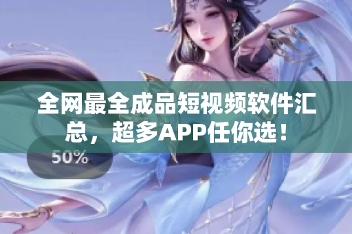 全網(wǎng)最全成品短視頻軟件匯總，超多APP任你選！