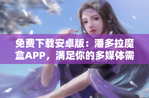 免費(fèi)下載安卓版：潘多拉魔盒APP，滿足你的多媒體需求