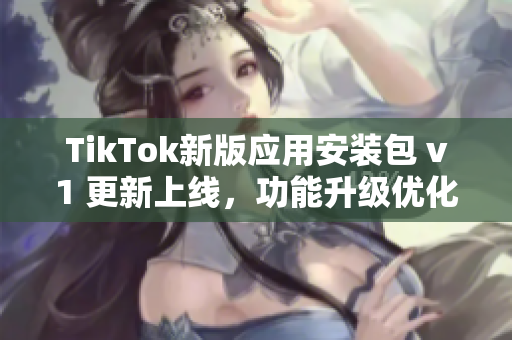 TikTok新版應(yīng)用安裝包 v1 更新上線，功能升級(jí)優(yōu)化