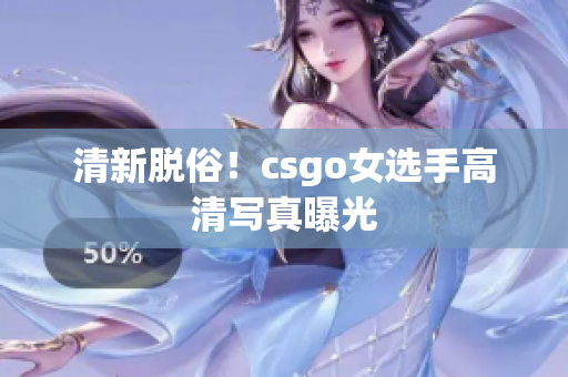 清新脫俗！csgo女選手高清寫真曝光