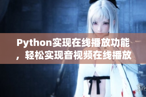 Python實(shí)現(xiàn)在線播放功能，輕松實(shí)現(xiàn)音視頻在線播放！