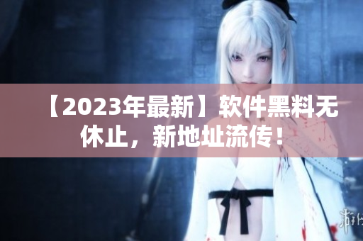 【2023年最新】軟件黑料無休止，新地址流傳！