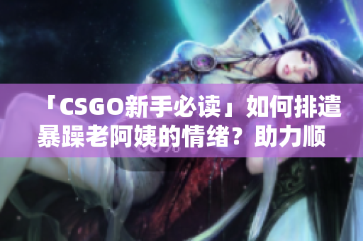 「CSGO新手必讀」如何排遣暴躁老阿姨的情緒？助力順暢游戲！