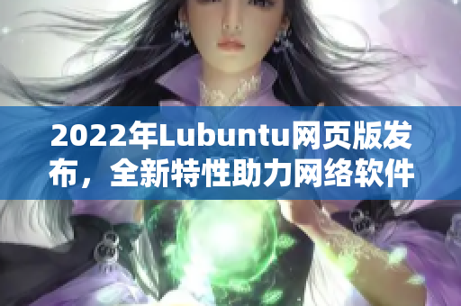 2022年Lubuntu網(wǎng)頁版發(fā)布，全新特性助力網(wǎng)絡(luò)軟件開發(fā)者