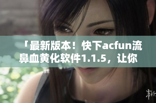 「最新版本！快下acfun流鼻血黃化軟件1.1.5，讓你的視界色彩繽紛」