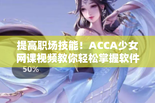 提高職場技能！ACCA少女網(wǎng)課視頻教你輕松掌握軟件使用技巧