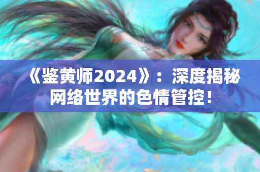 《鑒黃師2024》：深度揭秘網(wǎng)絡(luò)世界的色情管控！