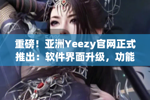 重磅！亞洲Yeezy官網(wǎng)正式推出：軟件界面升級，功能更豐富！