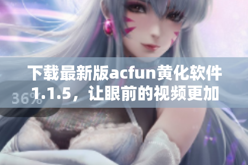 下載最新版acfun黃化軟件1.1.5，讓眼前的視頻更加精彩