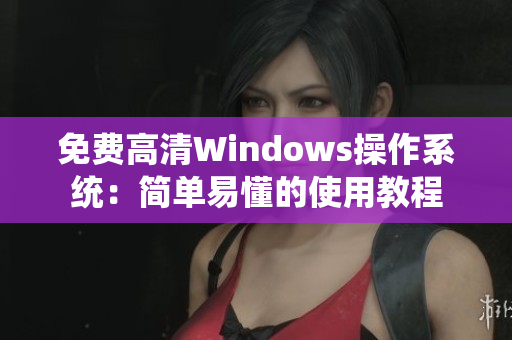 免費(fèi)高清Windows操作系統(tǒng)：簡單易懂的使用教程