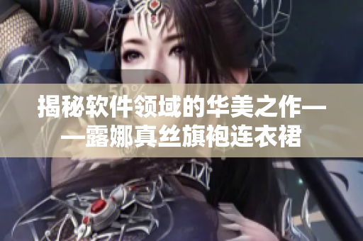 揭秘軟件領(lǐng)域的華美之作——露娜真絲旗袍連衣裙