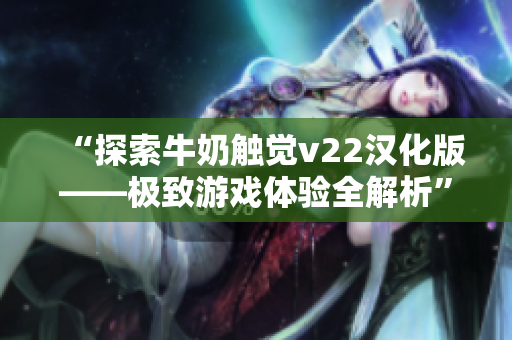 “探索牛奶觸覺v22漢化版——極致游戲體驗全解析”