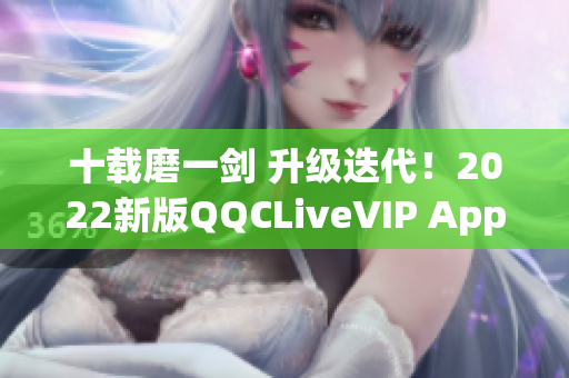 十載磨一劍 升級迭代！2022新版QQCLiveVIP App震撼來襲！