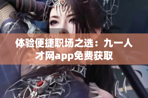 體驗便捷職場之選：九一人才網(wǎng)app免費獲取