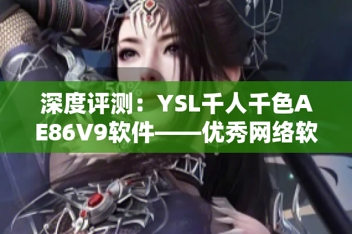 深度評測：YSL千人千色AE86V9軟件——優(yōu)秀網(wǎng)絡軟件的必備選擇