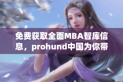 免費獲取全面MBA智庫信息，prohund中國為你帶來的獨家服務(wù)