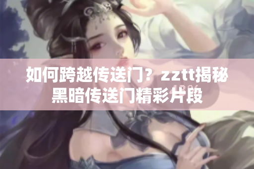 如何跨越傳送門？zztt揭秘黑暗傳送門精彩片段